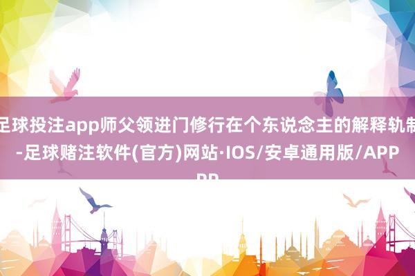 足球投注app师父领进门修行在个东说念主的解释轨制-足球赌注软件(官方)网站·IOS/安卓通用版/APP