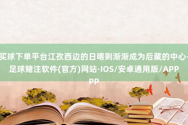 买球下单平台江孜西边的日喀则渐渐成为后藏的中心-足球赌注软件(官方)网站·IOS/安卓通用版/APP