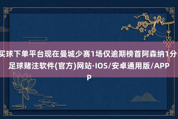 买球下单平台现在曼城少赛1场仅逾期榜首阿森纳1分-足球赌注软件(官方)网站·IOS/安卓通用版/APP