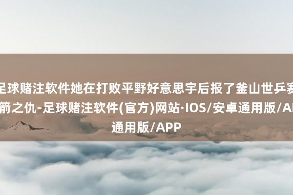 足球赌注软件她在打败平野好意思宇后报了釜山世乒赛一箭之仇-足球赌注软件(官方)网站·IOS/安卓通用版/APP