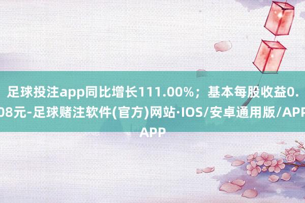 足球投注app同比增长111.00%；基本每股收益0.08元-足球赌注软件(官方)网站·IOS/安卓通用版/APP