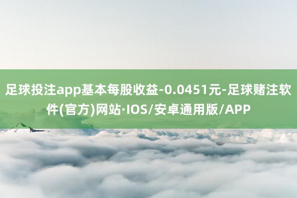 足球投注app基本每股收益-0.0451元-足球赌注软件(官方)网站·IOS/安卓通用版/APP