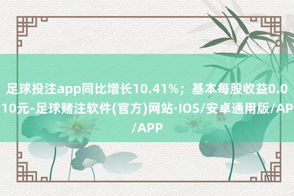 足球投注app同比增长10.41%；基本每股收益0.0310元-足球赌注软件(官方)网站·IOS/安卓通用版/APP