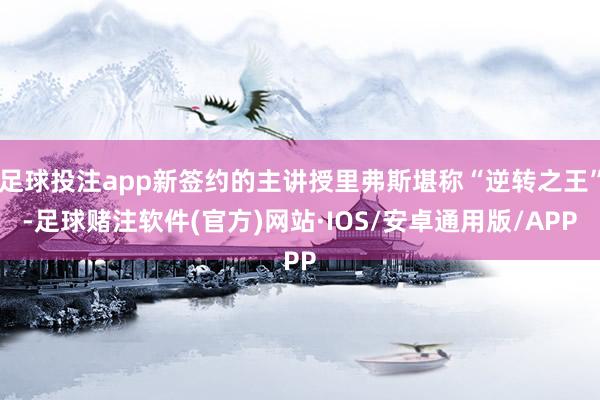 足球投注app新签约的主讲授里弗斯堪称“逆转之王”-足球赌注软件(官方)网站·IOS/安卓通用版/APP