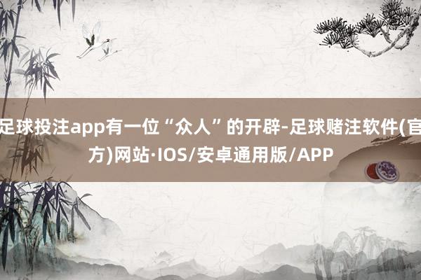 足球投注app有一位“众人”的开辟-足球赌注软件(官方)网站·IOS/安卓通用版/APP