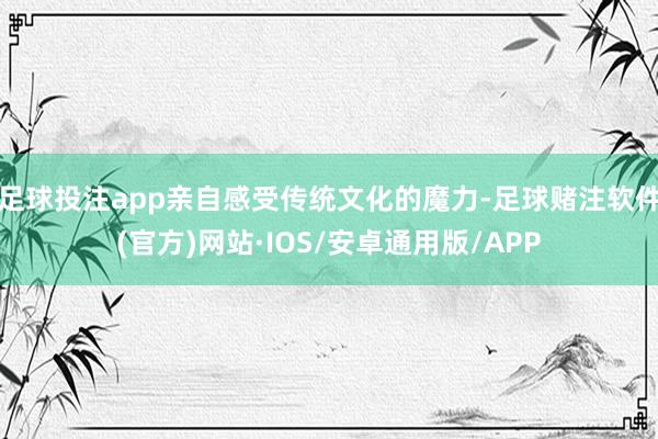 足球投注app亲自感受传统文化的魔力-足球赌注软件(官方)网站·IOS/安卓通用版/APP