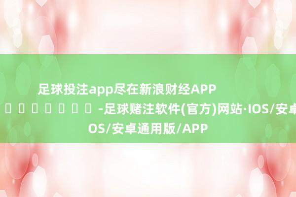 足球投注app尽在新浪财经APP            													-足球赌注软件(官方)网站·IOS/安卓通用版/APP