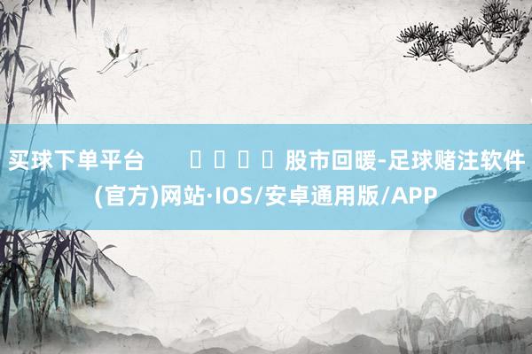 买球下单平台       				股市回暖-足球赌注软件(官方)网站·IOS/安卓通用版/APP