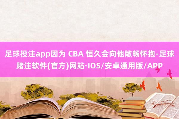 足球投注app因为 CBA 恒久会向他敞畅怀抱-足球赌注软件(官方)网站·IOS/安卓通用版/APP