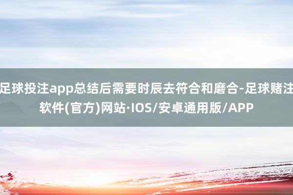 足球投注app总结后需要时辰去符合和磨合-足球赌注软件(官方)网站·IOS/安卓通用版/APP