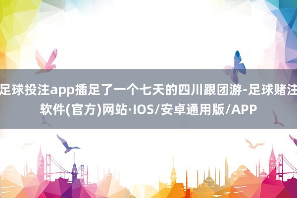 足球投注app插足了一个七天的四川跟团游-足球赌注软件(官方)网站·IOS/安卓通用版/APP