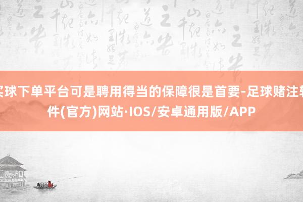 买球下单平台可是聘用得当的保障很是首要-足球赌注软件(官方)网站·IOS/安卓通用版/APP