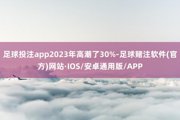 足球投注app2023年高潮了30%-足球赌注软件(官方)网站·IOS/安卓通用版/APP