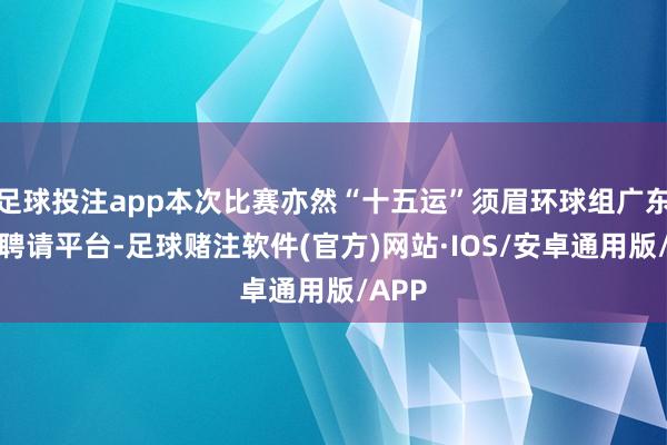 足球投注app本次比赛亦然“十五运”须眉环球组广东队的聘请平台-足球赌注软件(官方)网站·IOS/安卓通用版/APP