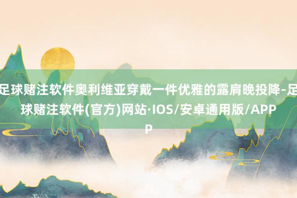 足球赌注软件奥利维亚穿戴一件优雅的露肩晚投降-足球赌注软件(官方)网站·IOS/安卓通用版/APP