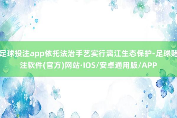 足球投注app依托法治手艺实行漓江生态保护-足球赌注软件(官方)网站·IOS/安卓通用版/APP