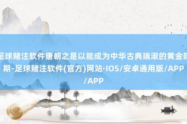 足球赌注软件唐朝之是以能成为中华古典端淑的黄金时期-足球赌注软件(官方)网站·IOS/安卓通用版/APP