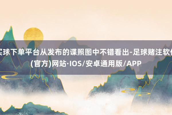 买球下单平台从发布的谍照图中不错看出-足球赌注软件(官方)网站·IOS/安卓通用版/APP