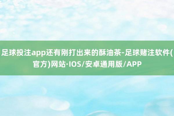 足球投注app还有刚打出来的酥油茶-足球赌注软件(官方)网站·IOS/安卓通用版/APP