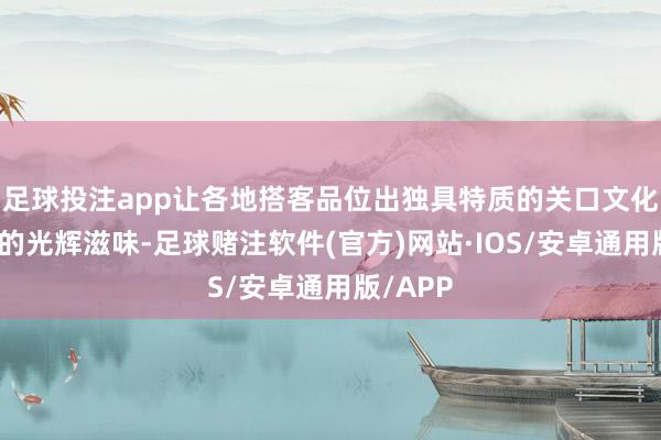 足球投注app让各地搭客品位出独具特质的关口文化和纯碎的光辉滋味-足球赌注软件(官方)网站·IOS/安卓通用版/APP