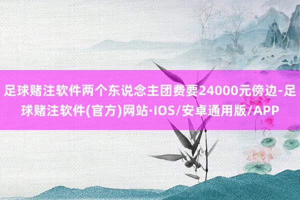 足球赌注软件两个东说念主团费要24000元傍边-足球赌注软件(官方)网站·IOS/安卓通用版/APP