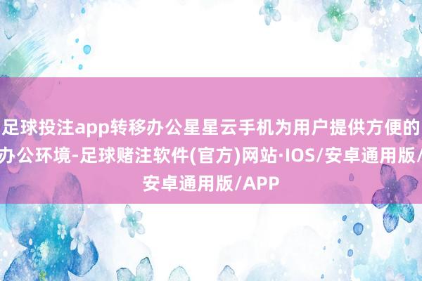 足球投注app转移办公星星云手机为用户提供方便的转移办公环境-足球赌注软件(官方)网站·IOS/安卓通用版/APP