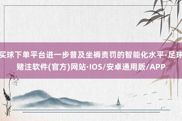 买球下单平台进一步普及坐褥责罚的智能化水平-足球赌注软件(官方)网站·IOS/安卓通用版/APP