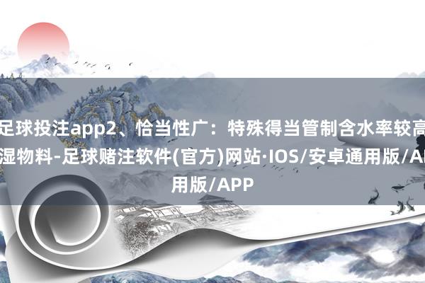 足球投注app2、恰当性广：特殊得当管制含水率较高的湿物料-足球赌注软件(官方)网站·IOS/安卓通用版/APP