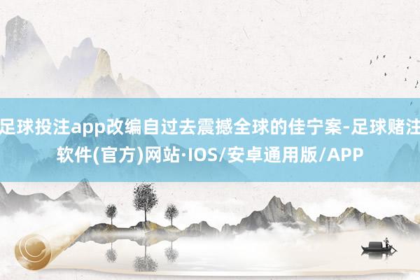 足球投注app改编自过去震撼全球的佳宁案-足球赌注软件(官方)网站·IOS/安卓通用版/APP