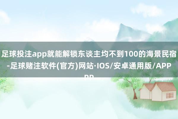 足球投注app就能解锁东谈主均不到100的海景民宿-足球赌注软件(官方)网站·IOS/安卓通用版/APP