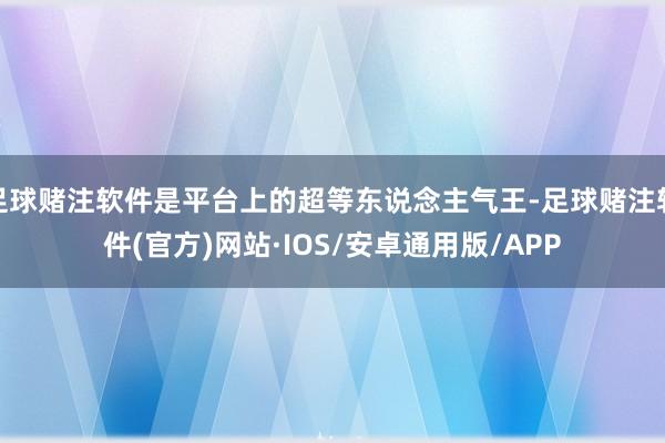 足球赌注软件是平台上的超等东说念主气王-足球赌注软件(官方)网站·IOS/安卓通用版/APP