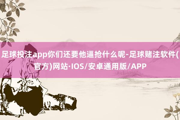 足球投注app你们还要他逼抢什么呢-足球赌注软件(官方)网站·IOS/安卓通用版/APP