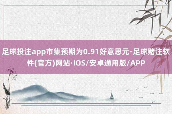 足球投注app市集预期为0.91好意思元-足球赌注软件(官方)网站·IOS/安卓通用版/APP