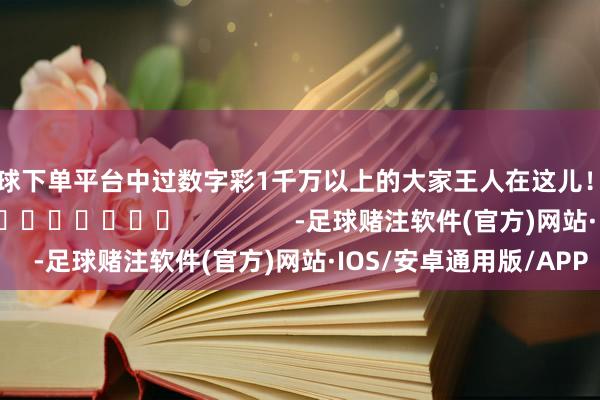 买球下单平台中过数字彩1千万以上的大家王人在这儿！]															                -足球赌注软件(官方)网站·IOS/安卓通用版/APP