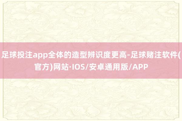 足球投注app全体的造型辨识度更高-足球赌注软件(官方)网站·IOS/安卓通用版/APP