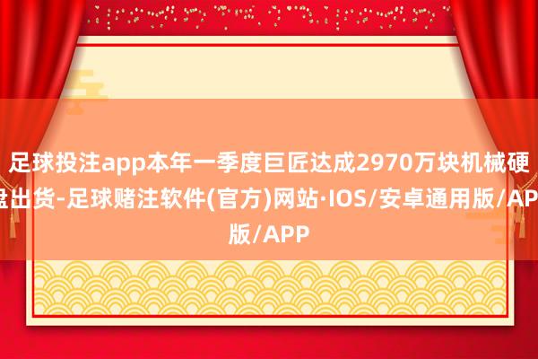 足球投注app本年一季度巨匠达成2970万块机械硬盘出货-足球赌注软件(官方)网站·IOS/安卓通用版/APP