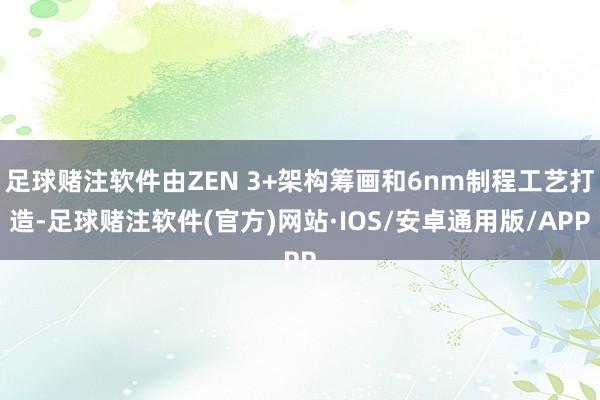 足球赌注软件由ZEN 3+架构筹画和6nm制程工艺打造-足球赌注软件(官方)网站·IOS/安卓通用版/APP