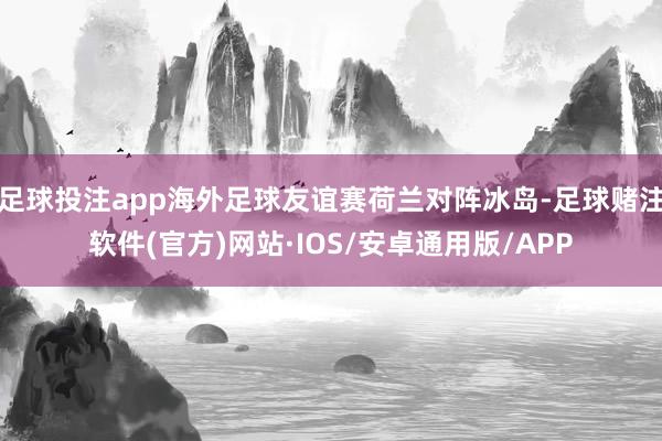 足球投注app海外足球友谊赛荷兰对阵冰岛-足球赌注软件(官方)网站·IOS/安卓通用版/APP