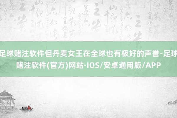 足球赌注软件但丹麦女王在全球也有极好的声誉-足球赌注软件(官方)网站·IOS/安卓通用版/APP