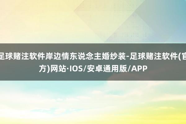 足球赌注软件岸边情东说念主婚纱装-足球赌注软件(官方)网站·IOS/安卓通用版/APP