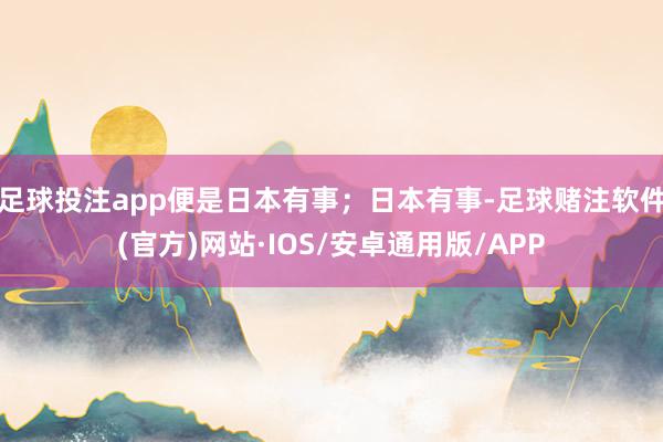 足球投注app便是日本有事；日本有事-足球赌注软件(官方)网站·IOS/安卓通用版/APP