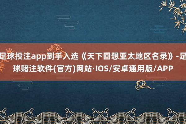 足球投注app到手入选《天下回想亚太地区名录》-足球赌注软件(官方)网站·IOS/安卓通用版/APP