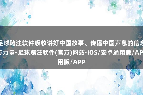 足球赌注软件吸收讲好中国故事、传播中国声息的信念与力量-足球赌注软件(官方)网站·IOS/安卓通用版/APP