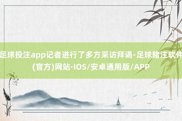 足球投注app记者进行了多方采访拜谒-足球赌注软件(官方)网站·IOS/安卓通用版/APP