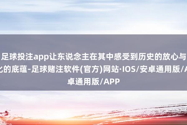 足球投注app让东说念主在其中感受到历史的放心与文化的底蕴-足球赌注软件(官方)网站·IOS/安卓通用版/APP