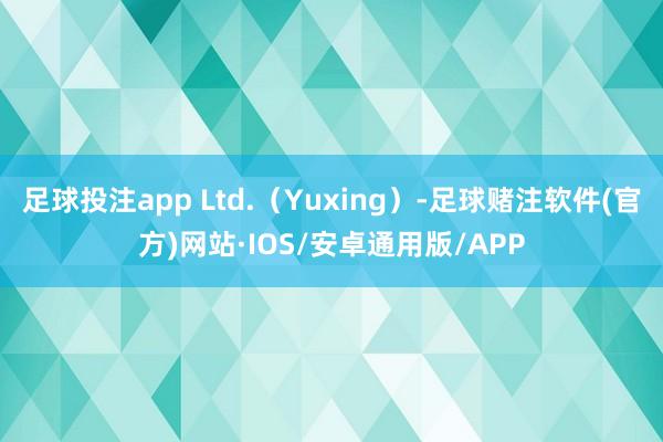 足球投注app Ltd.（Yuxing）-足球赌注软件(官方)网站·IOS/安卓通用版/APP