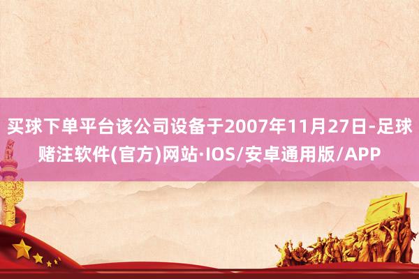 买球下单平台该公司设备于2007年11月27日-足球赌注软件(官方)网站·IOS/安卓通用版/APP