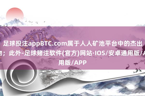 足球投注appBTC.com属于人人矿池平台中的杰出人物；此外-足球赌注软件(官方)网站·IOS/安卓通用版/APP