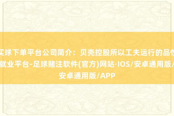 买球下单平台公司简介：贝壳控股所以工夫运行的品性居住就业平台-足球赌注软件(官方)网站·IOS/安卓通用版/APP