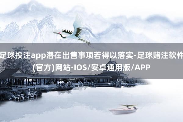 足球投注app潜在出售事项若得以落实-足球赌注软件(官方)网站·IOS/安卓通用版/APP